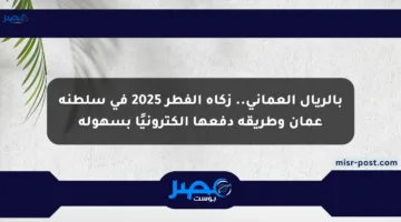 بالريال العماني.. زكاة الفطر 2025 في سلطنة عمان وطريقة دفعها إلكترونيًا بسهولة